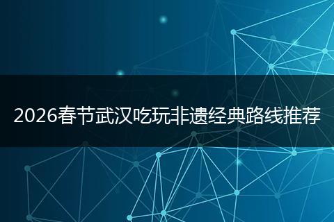 2026春节武汉吃玩非遗经典路线推荐