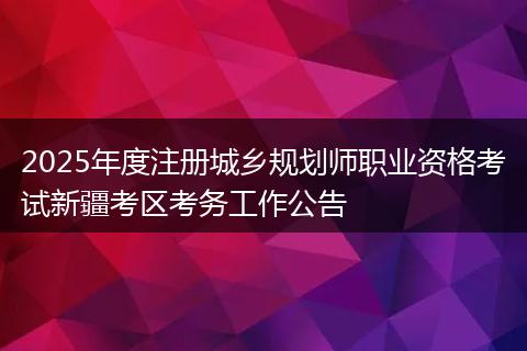2025年度注册城乡规划师职业资格考试新疆考区考务工作公告