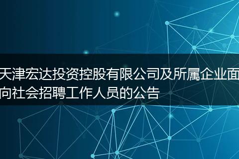 天津宏达投资控股有限公司及所属企业面向社会招聘工作人员的公告
