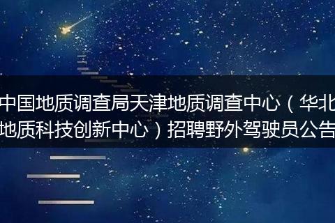中国地质调查局天津地质调查中心（华北地质科技创新中心）招聘野外驾驶员公告