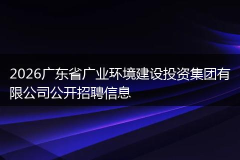2026广东省广业环境建设投资集团有限公司公开招聘信息