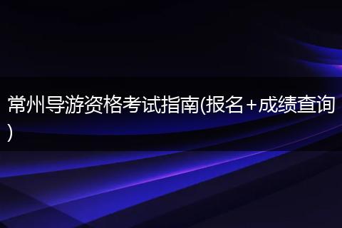 常州导游资格考试指南(报名+成绩查询)