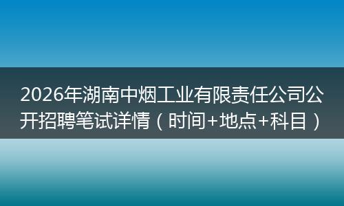 2026年湖南中烟工业有限责任公司公开招聘笔试详情（时间+地点+科目）