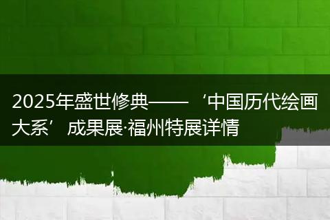 2025年盛世修典——‘中国历代绘画大系’成果展·福州特展详情