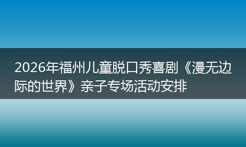 2026年福州儿童脱口秀喜剧《漫无边际的世界》亲子专场活动安排