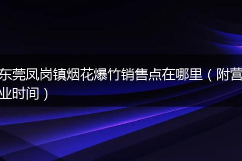 东莞凤岗镇烟花爆竹销售点在哪里（附营业时间）