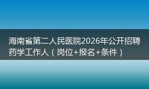 海南省第二人民医院2026年公开招聘药学工作人（岗位+报名+条件）