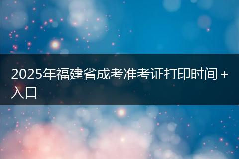 2025年福建省成考准考证打印时间＋入口