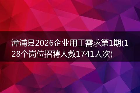 漳浦县2026企业用工需求第1期(128个岗位招聘人数1741人次)