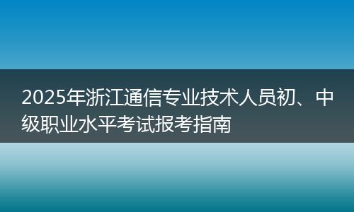 2025年浙江通信专业技术人员初、中级职业水平考试报考指南