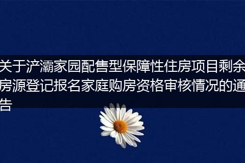 关于浐灞家园配售型保障性住房项目剩余房源登记报名家庭购房资格审核情况的通告