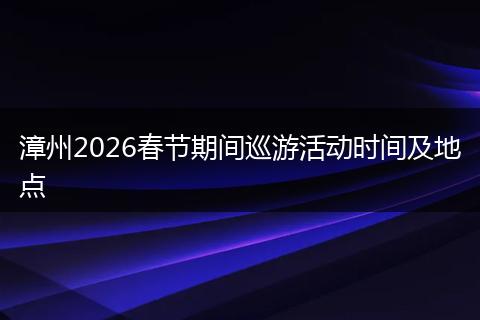 漳州2026春节期间巡游活动时间及地点