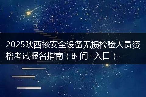 2025陕西核安全设备无损检验人员资格考试报名指南（时间+入口）