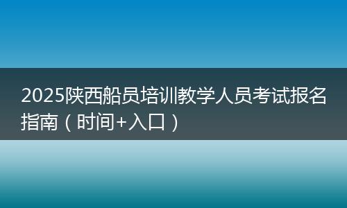 2025陕西船员培训教学人员考试报名指南（时间+入口）