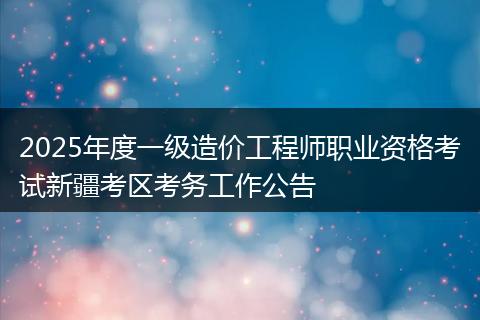 2025年度一级造价工程师职业资格考试新疆考区考务工作公告