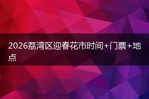 2026荔湾区迎春花市时间+门票+地点