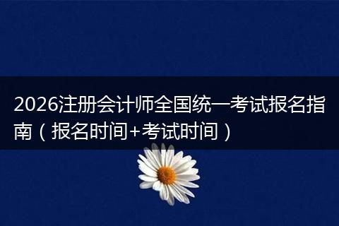 2026注册会计师全国统一考试报名指南（报名时间+考试时间）