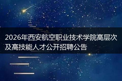 2026年西安航空职业技术学院高层次及高技能人才公开招聘公告