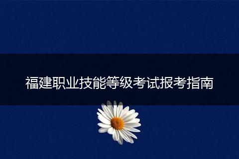 福建职业技能等级考试报考指南