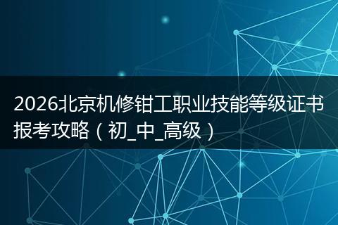 2026北京机修钳工职业技能等级证书报考攻略（初_中_高级）