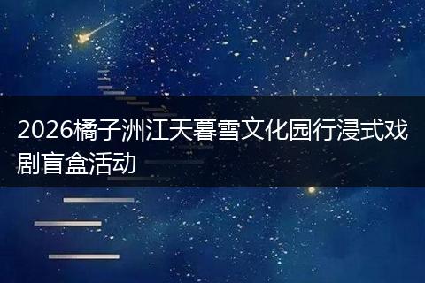 2026橘子洲江天暮雪文化园行浸式戏剧盲盒活动