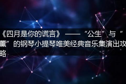 《四月是你的谎言》 ——“公生”与“薰”的钢琴小提琴唯美经典音乐集演出攻略