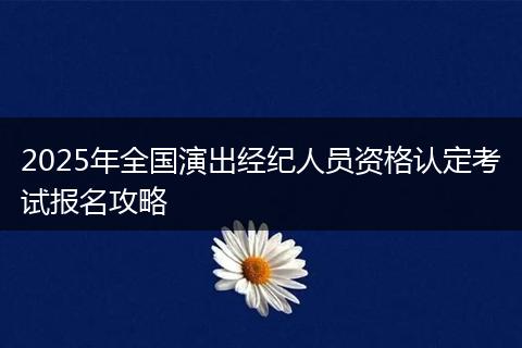 2025年全国演出经纪人员资格认定考试报名攻略