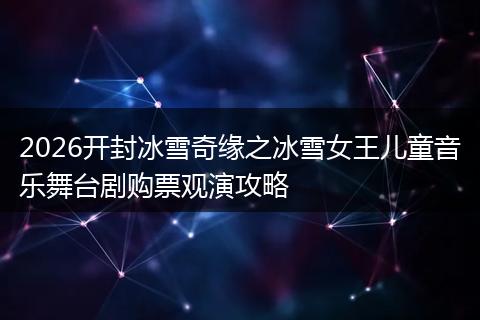2026开封冰雪奇缘之冰雪女王儿童音乐舞台剧购票观演攻略