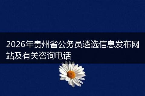2026年贵州省公务员遴选信息发布网站及有关咨询电话