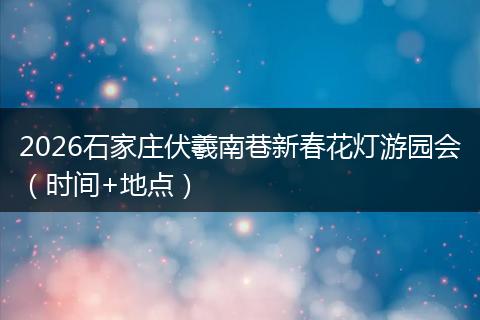 2026石家庄伏羲南巷新春花灯游园会（时间+地点）