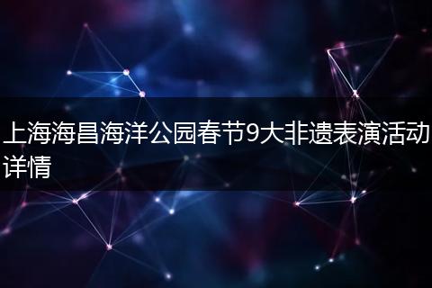 上海海昌海洋公园春节9大非遗表演活动详情
