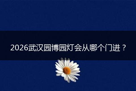 2026武汉园博园灯会从哪个门进？