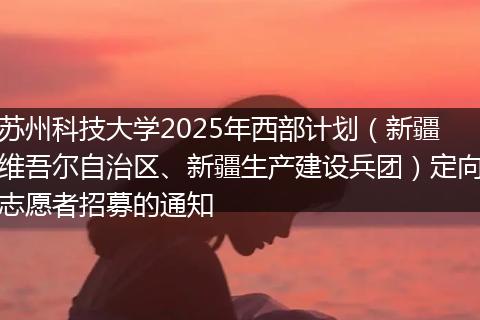苏州科技大学2025年西部计划（新疆维吾尔自治区、新疆生产建设兵团）定向志愿者招募的通知