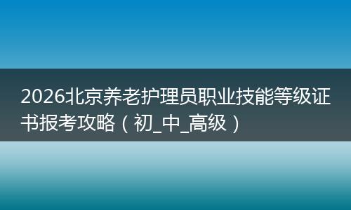 2026北京养老护理员职业技能等级证书报考攻略（初_中_高级）