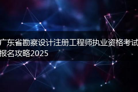 广东省勘察设计注册工程师执业资格考试报名攻略2025