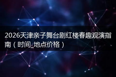 2026天津亲子舞台剧红楼春趣观演指南（时间_地点价格）