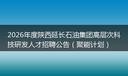 2026年度陕西延长石油集团高层次科技研发人才招聘公告（聚能计划）