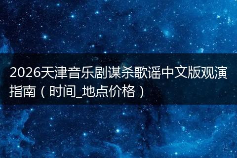 2026天津音乐剧谋杀歌谣中文版观演指南（时间_地点价格）