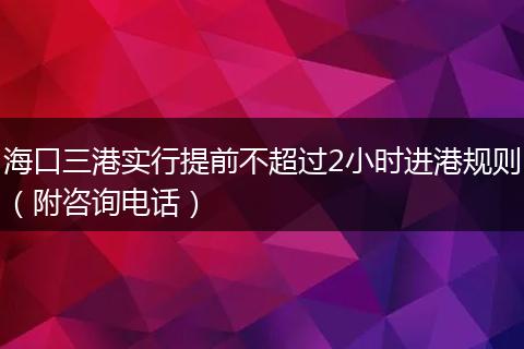 海口三港实行提前不超过2小时进港规则（附咨询电话）
