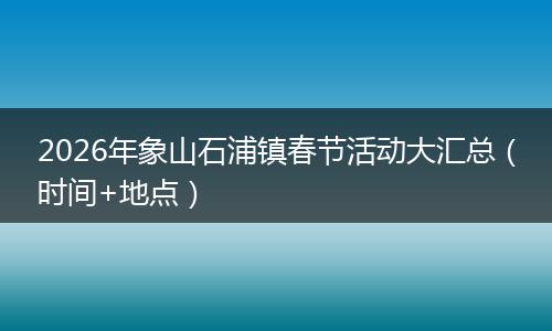 2026年象山石浦镇春节活动大汇总（时间+地点）