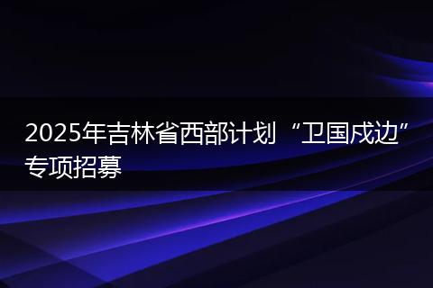 2025年吉林省西部计划“卫国戍边”专项招募