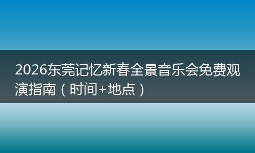 2026东莞记忆新春全景音乐会免费观演指南（时间+地点）