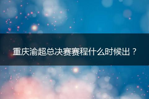 重庆渝超总决赛赛程什么时候出？