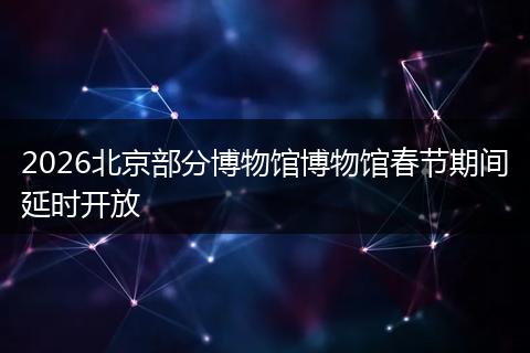 2026北京部分博物馆博物馆春节期间延时开放
