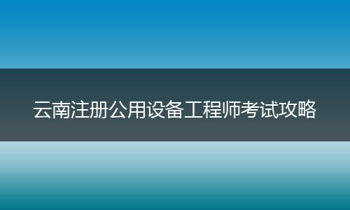 云南注册公用设备工程师考试攻略