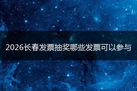 2026长春发票抽奖哪些发票可以参与