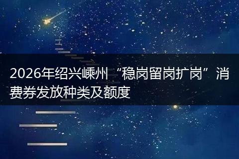 2026年绍兴嵊州“稳岗留岗扩岗”消费券发放种类及额度