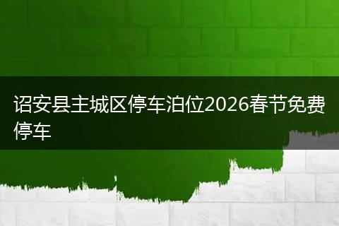 诏安县主城区停车泊位2026春节免费停车