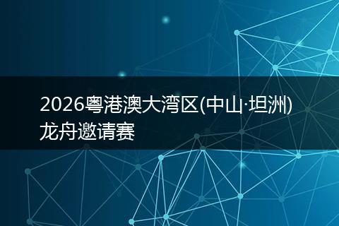 2026粤港澳大湾区(中山·坦洲) 龙舟邀请赛