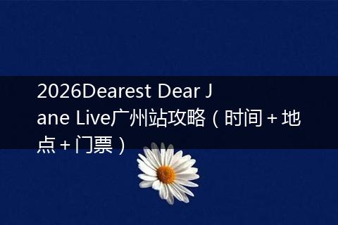 2026Dearest Dear Jane Live广州站攻略（时间＋地点＋门票）